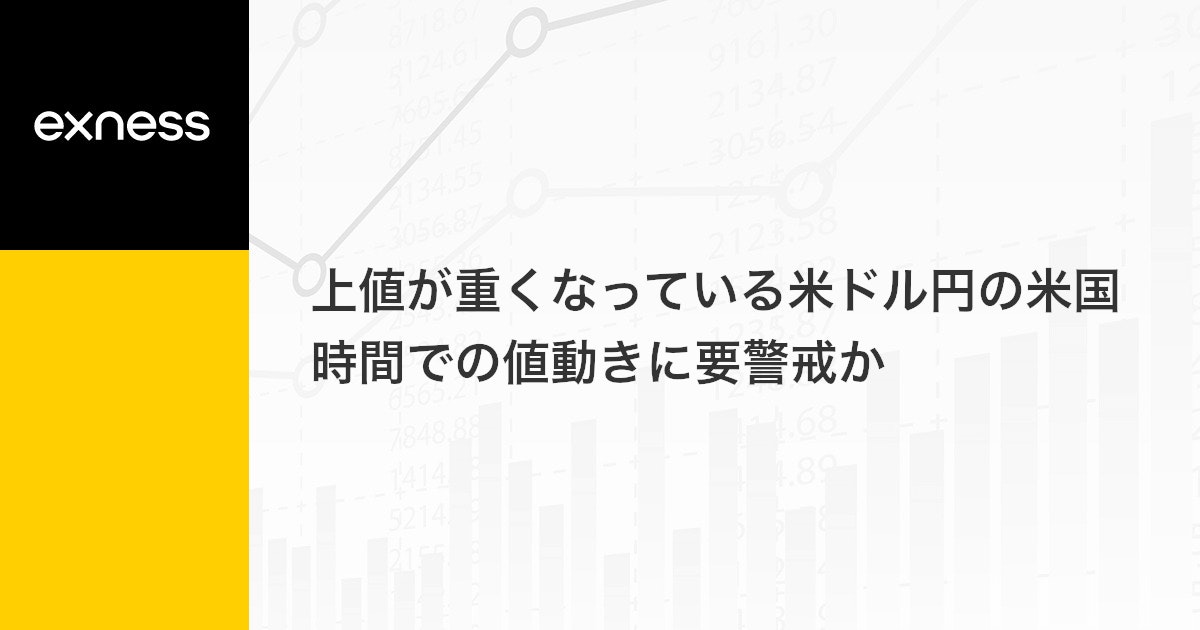 上値が重くなっている米ドル円の米国時間での値動きに要警戒か
